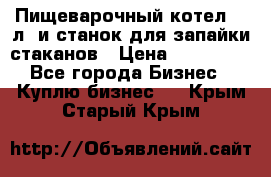 Пищеварочный котел 25 л. и станок для запайки стаканов › Цена ­ 250 000 - Все города Бизнес » Куплю бизнес   . Крым,Старый Крым